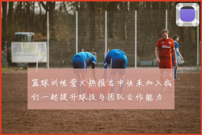 篮球训练营火热报名中快来加入我们一起提升球技与团队合作能力