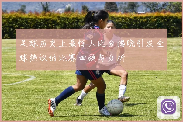 足球历史上最惊人比分揭晓引发全球热议的比赛回顾与分析