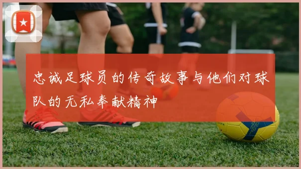 忠诚足球员的传奇故事与他们对球队的无私奉献精神