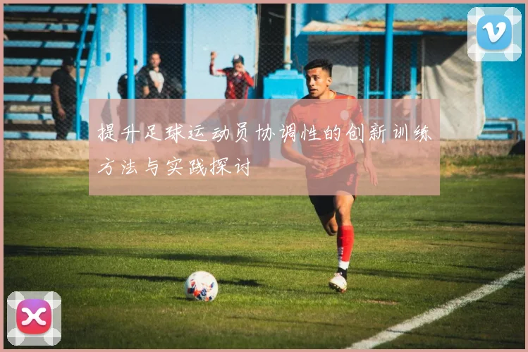 提升足球运动员协调性的创新训练方法与实践探讨