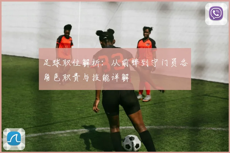 足球职位解析：从前锋到守门员各角色职责与技能详解