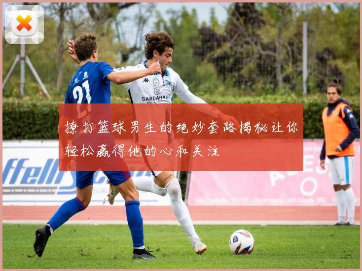 撩打篮球男生的绝妙套路揭秘让你轻松赢得他的心和关注