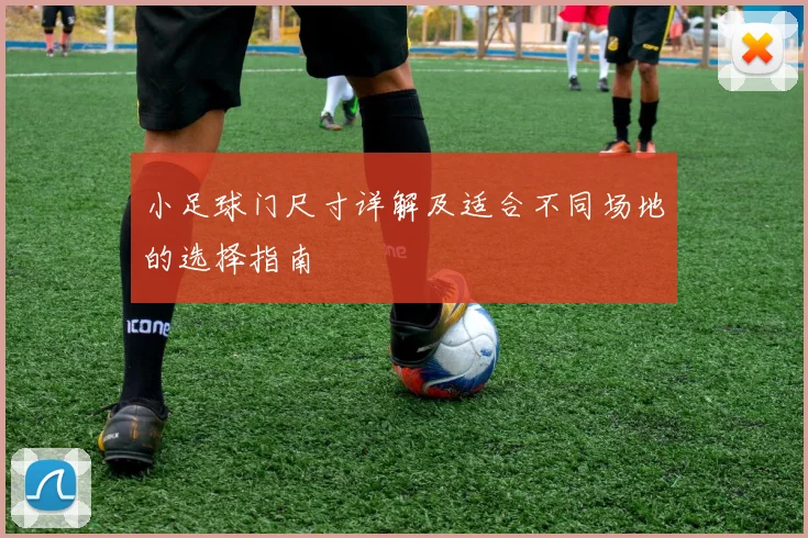 小足球门尺寸详解及适合不同场地的选择指南