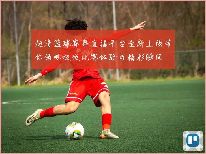 超清篮球赛事直播平台全新上线带你领略极致比赛体验与精彩瞬间