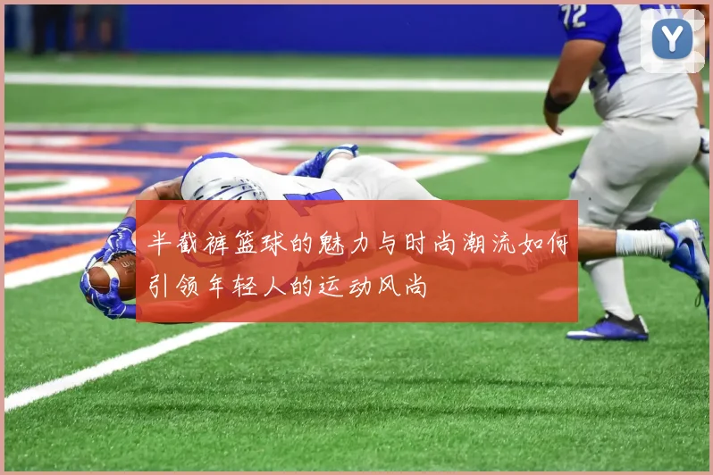 半截裤篮球的魅力与时尚潮流如何引领年轻人的运动风尚