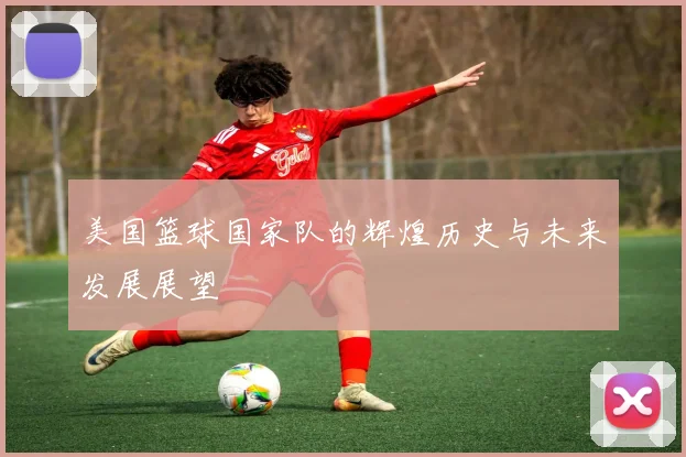 美国篮球国家队的辉煌历史与未来发展展望