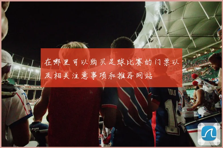 在哪里可以购买足球比赛的门票以及相关注意事项和推荐网站
