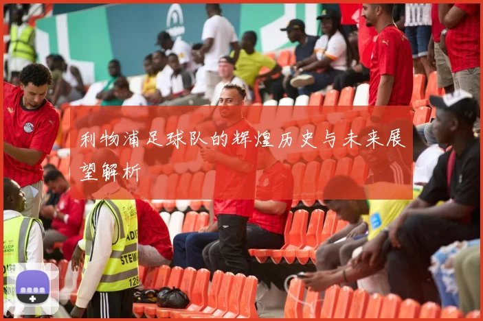 利物浦足球队的辉煌历史与未来展望解析