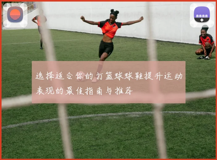 选择适合你的打篮球球鞋提升运动表现的最佳指南与推荐
