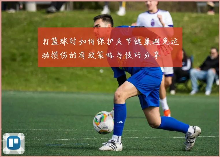 打篮球时如何保护关节健康避免运动损伤的有效策略与技巧分享