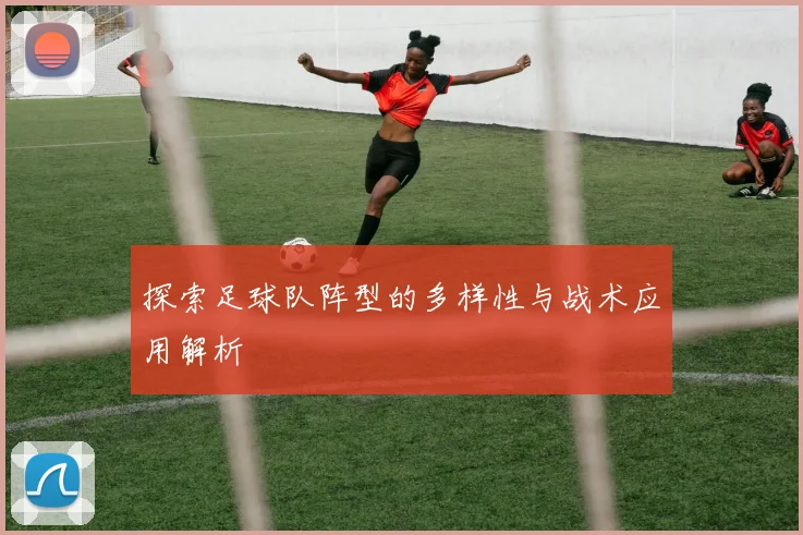 探索足球队阵型的多样性与战术应用解析