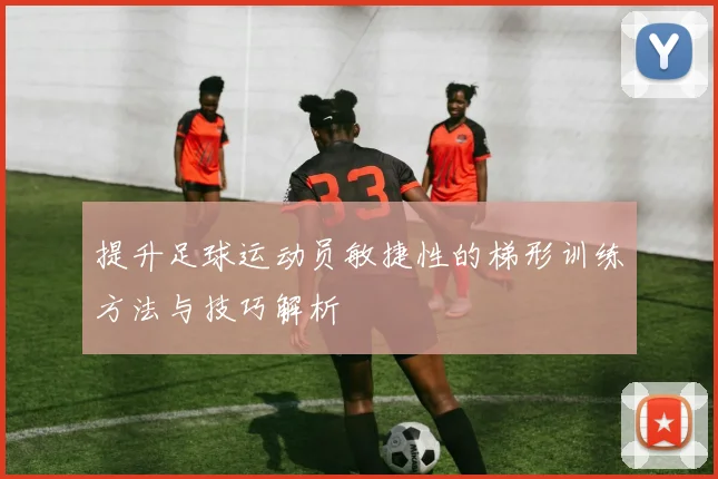 提升足球运动员敏捷性的梯形训练方法与技巧解析