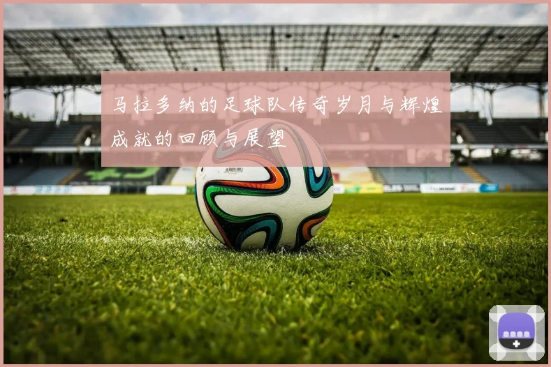 马拉多纳的足球队传奇岁月与辉煌成就的回顾与展望