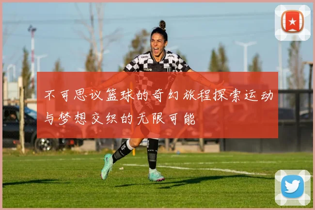 不可思议篮球的奇幻旅程探索运动与梦想交织的无限可能