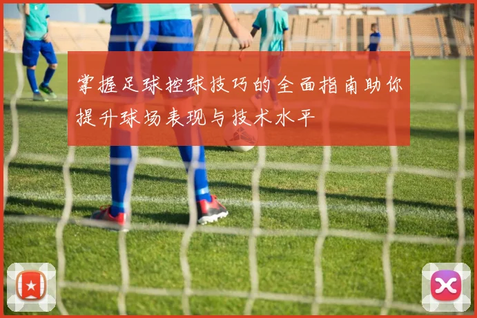 掌握足球控球技巧的全面指南助你提升球场表现与技术水平