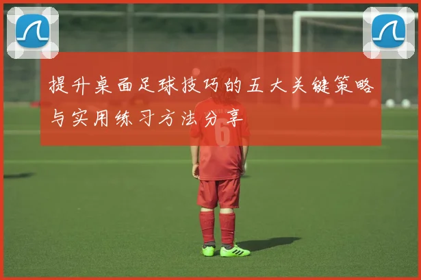 提升桌面足球技巧的五大关键策略与实用练习方法分享
