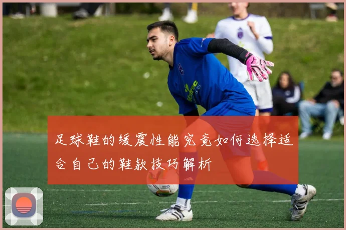 足球鞋的缓震性能究竟如何选择适合自己的鞋款技巧解析