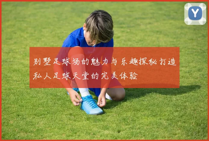 别墅足球场的魅力与乐趣探秘打造私人足球天堂的完美体验