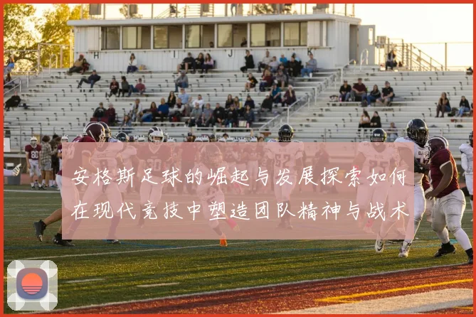 安格斯足球的崛起与发展探索如何在现代竞技中塑造团队精神与战术创新