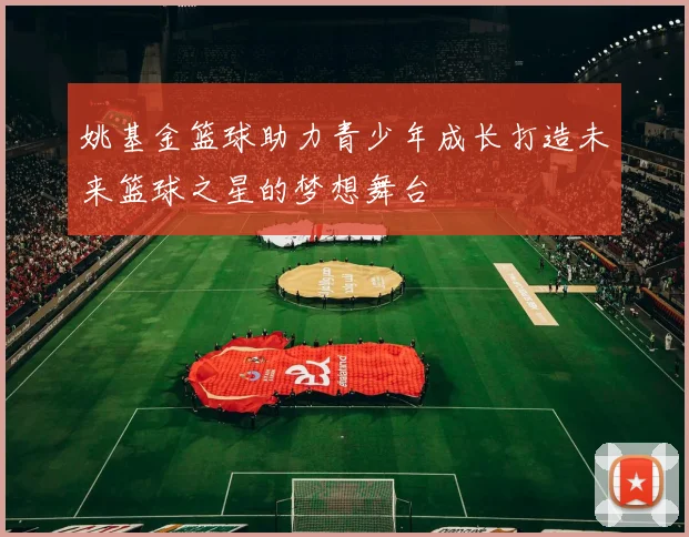 姚基金篮球助力青少年成长打造未来篮球之星的梦想舞台