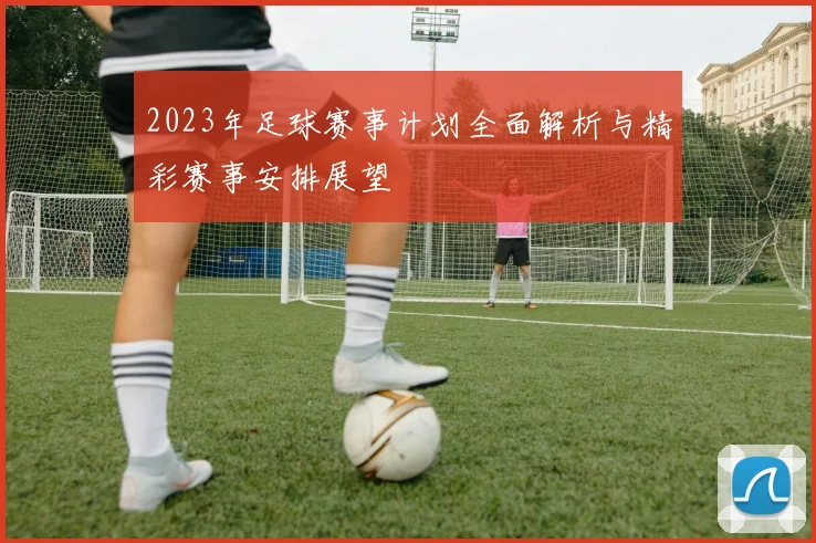 2023年足球赛事计划全面解析与精彩赛事安排展望