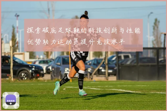 探索碳底足球鞋的科技创新与性能优势助力运动员提升竞技水平
