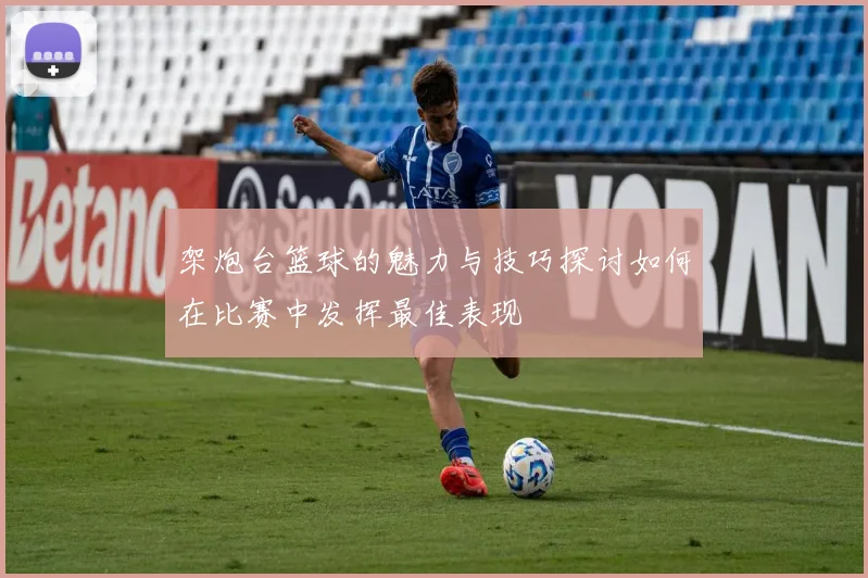 架炮台篮球的魅力与技巧探讨如何在比赛中发挥最佳表现