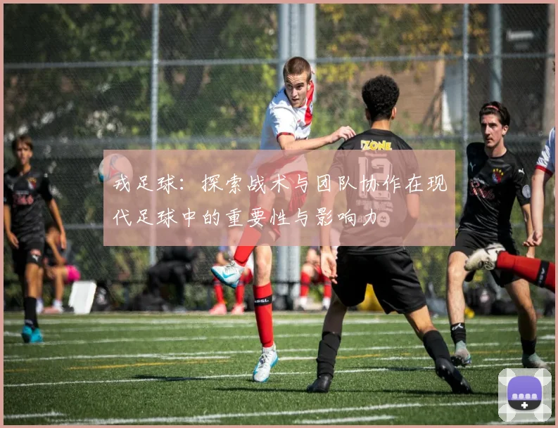 戎足球：探索战术与团队协作在现代足球中的重要性与影响力