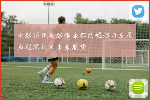 全球顶级足球俱乐部的崛起与发展历程探讨及未来展望