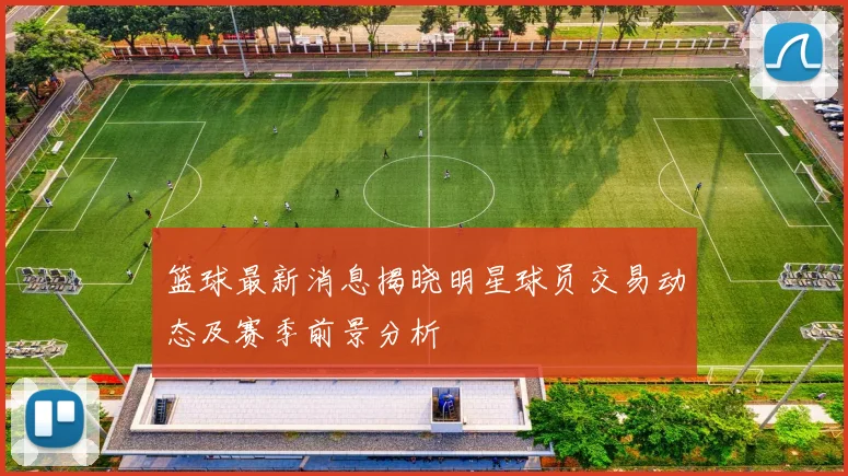 篮球最新消息揭晓明星球员交易动态及赛季前景分析