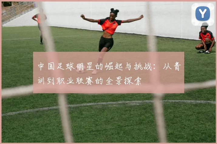中国足球明星的崛起与挑战：从青训到职业联赛的全景探索