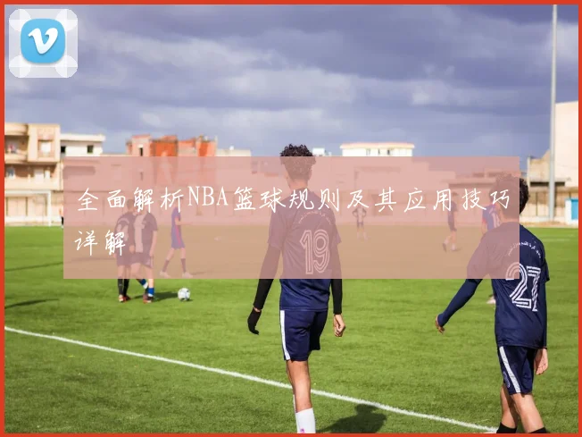 全面解析NBA篮球规则及其应用技巧详解