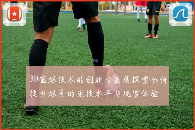 3D篮球技术的创新与发展探索如何提升球员的竞技水平与观赏体验