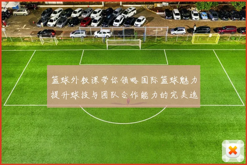 篮球外教课带你领略国际篮球魅力提升球技与团队合作能力的完美选择