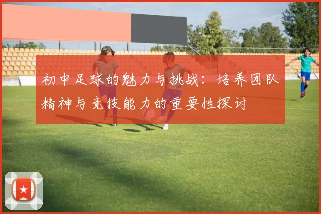 初中足球的魅力与挑战：培养团队精神与竞技能力的重要性探讨