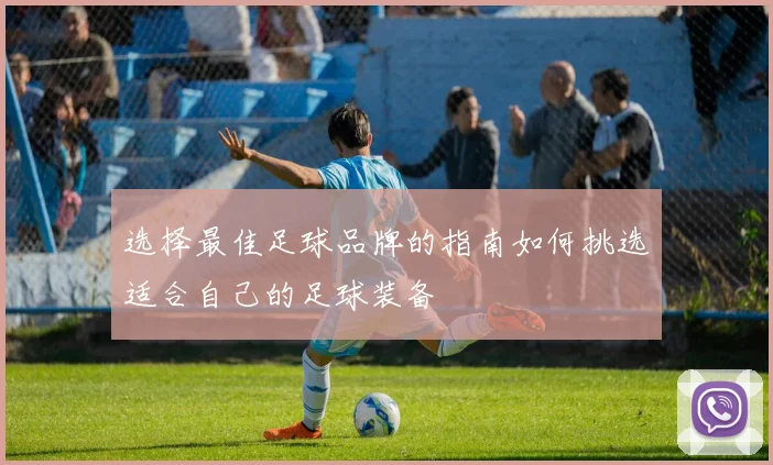 选择最佳足球品牌的指南如何挑选适合自己的足球装备