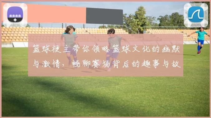 篮球梗主带你领略篮球文化的幽默与激情，畅聊赛场背后的趣事与故事