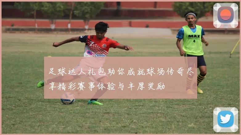 足球达人礼包助你成就球场传奇尽享精彩赛事体验与丰厚奖励