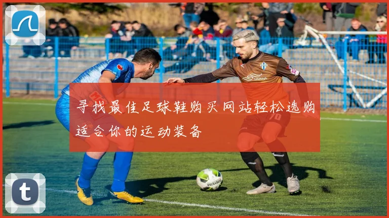 寻找最佳足球鞋购买网站轻松选购适合你的运动装备