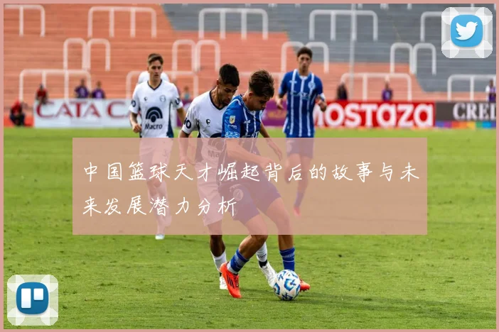 中国篮球天才崛起背后的故事与未来发展潜力分析