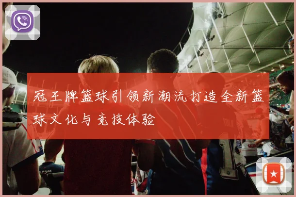 冠王牌篮球引领新潮流打造全新篮球文化与竞技体验